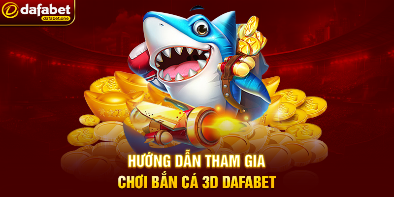 Hướng dẫn tham gia chơi Bắn Cá 3D Dafabet