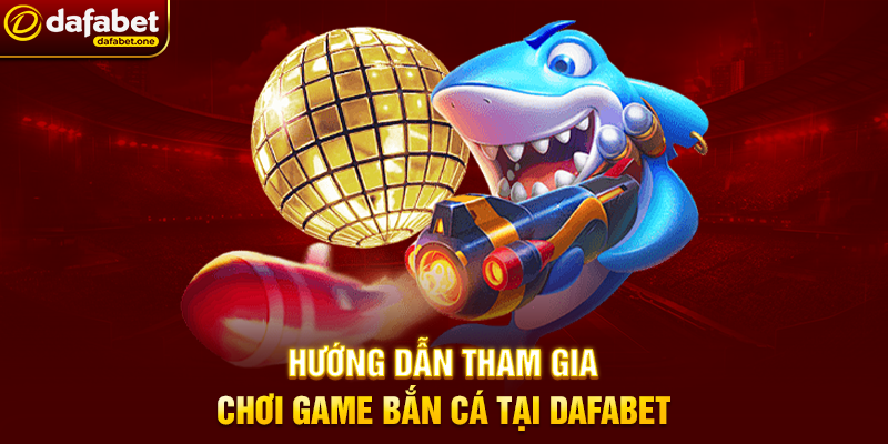 Hướng dẫn tham gia chơi game bắn cá tại Dafabet