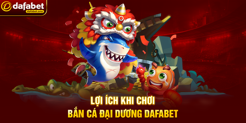 Lợi ích khi chơi Bắn Cá đại dương Dafabet