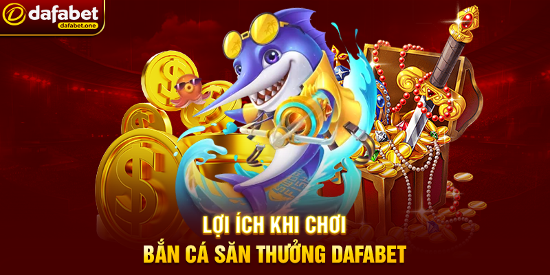 Bắn Cá săn thưởng Dafabet – Trải nghiệm đại dương giải trí đỉnh cao 4 Lợi ích khi chơi Bắn Cá săn thưởng Dafabet