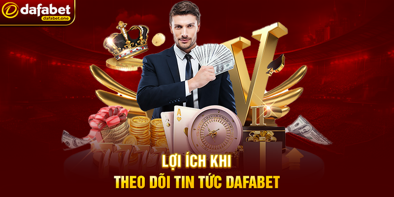 Lợi Ích Khi Theo Dõi Tin Tức Dafabet