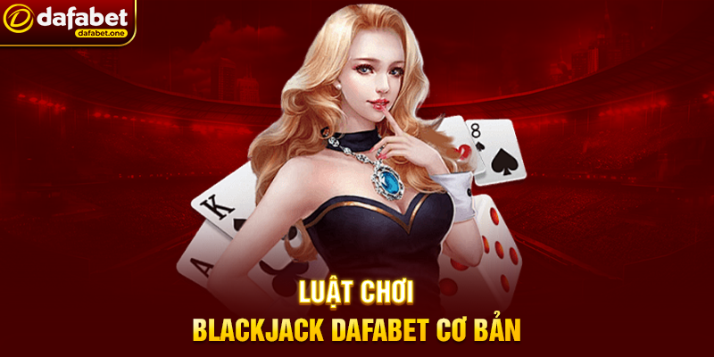 Luật chơi Blackjack Dafabet cơ bản