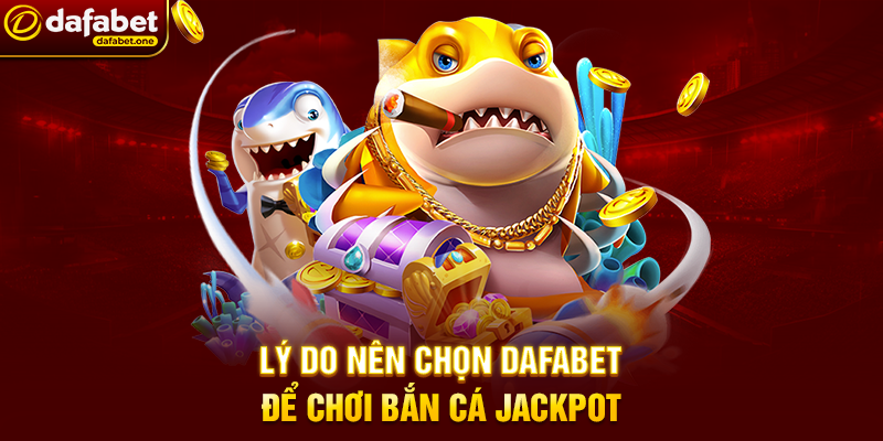 Bắn Cá jackpot Dafabet – Chinh phục đại dương, săn thưởng khủng 4 Lý do nên chọn Dafabet để chơi Bắn Cá jackpot