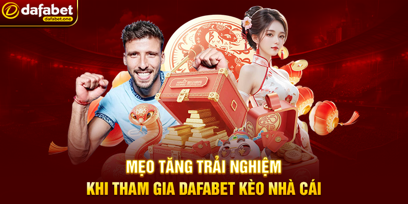 Mẹo Tăng Trải Nghiệm Khi Tham Gia Dafabet Kèo Nhà Cái