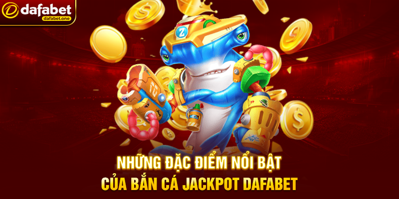 Bắn Cá jackpot Dafabet – Chinh phục đại dương, săn thưởng khủng 3 Những đặc điểm nổi bật của Bắn Cá jackpot Dafabet