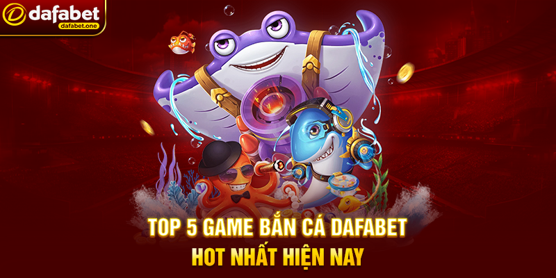 Top 5 game bắn cá Dafabet hot nhất hiện nay